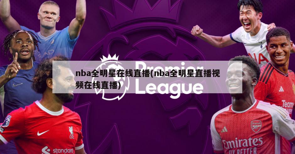 nba全明星在线直播(nba全明星直播视频在线直播)-第1张图片-海莱特体育