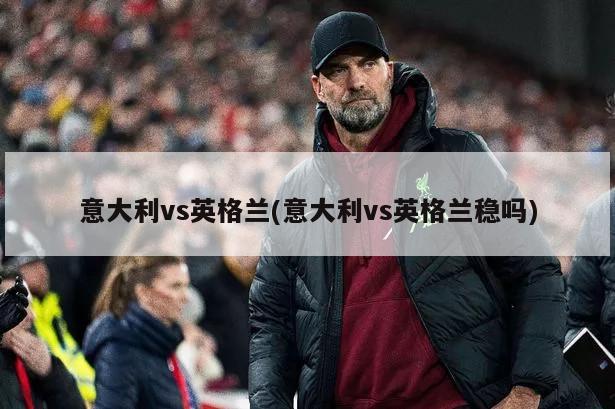 意大利vs英格兰(意大利vs英格兰稳吗)-第1张图片-海莱特体育