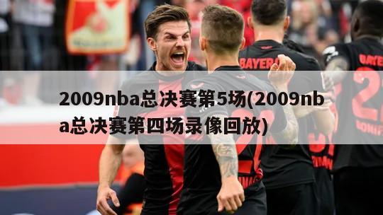 2009nba总决赛第5场(2009nba总决赛第四场录像回放)-第1张图片-海莱特体育