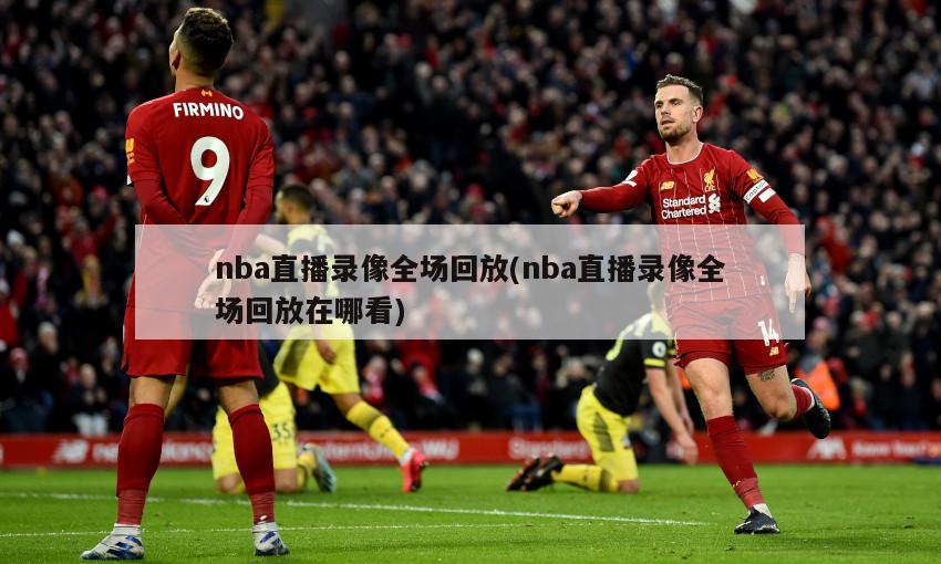 nba直播录像全场回放(nba直播录像全场回放在哪看)-第1张图片-海莱特体育