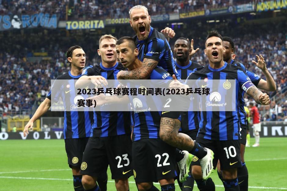 2023乒乓球赛程时间表(2023乒乓球赛事)-第1张图片-海莱特体育