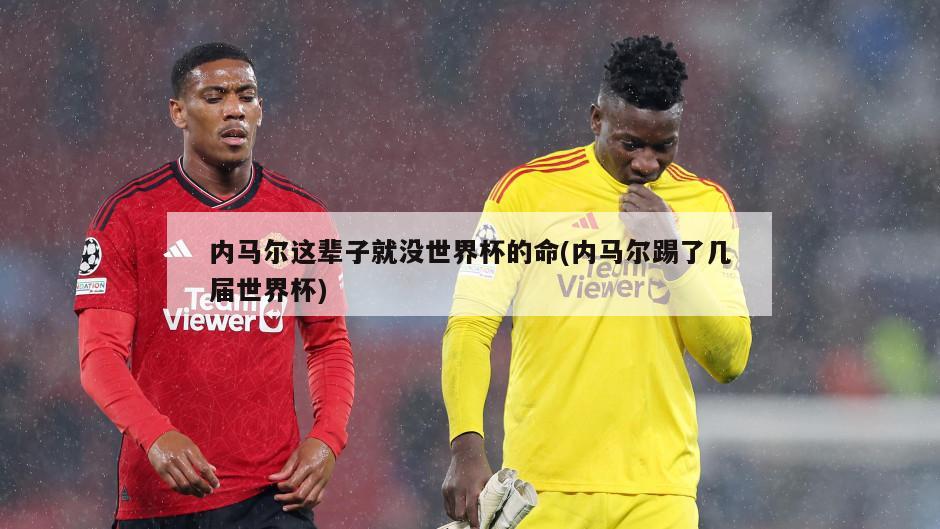 内马尔这辈子就没世界杯的命(内马尔踢了几届世界杯)-第1张图片-海莱特体育
