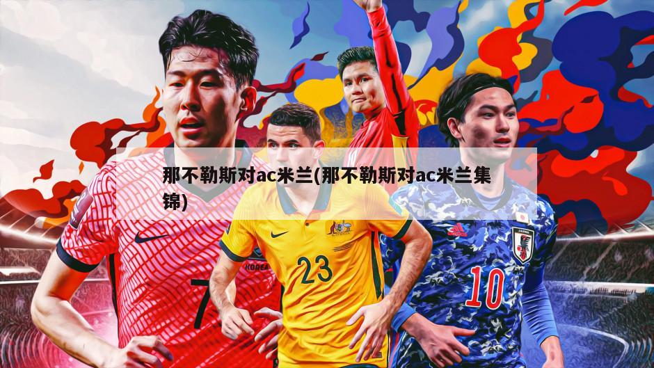 那不勒斯对ac米兰(那不勒斯对ac米兰集锦)-第1张图片-海莱特体育