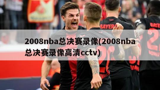 2008nba总决赛录像(2008nba总决赛录像高清cctv)-第1张图片-海莱特体育