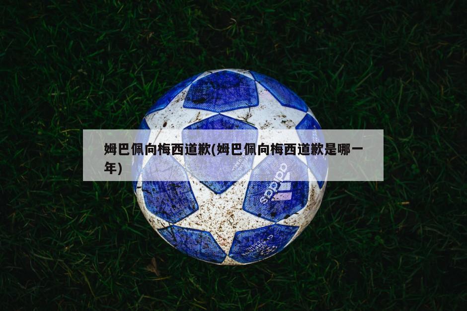 姆巴佩向梅西道歉(姆巴佩向梅西道歉是哪一年)-第1张图片-海莱特体育