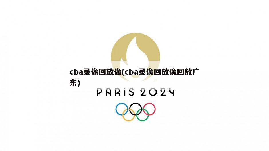 cba录像回放像(cba录像回放像回放广东)-第1张图片-海莱特体育