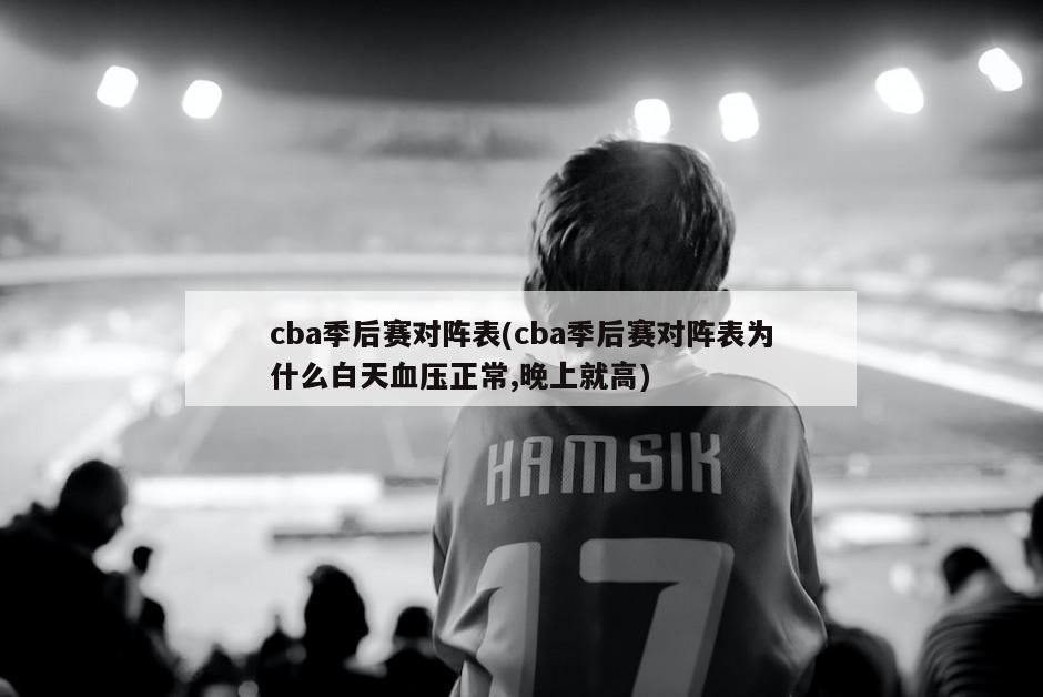cba季后赛对阵表(cba季后赛对阵表为什么白天血压正常,晚上就高)-第1张图片-海莱特体育