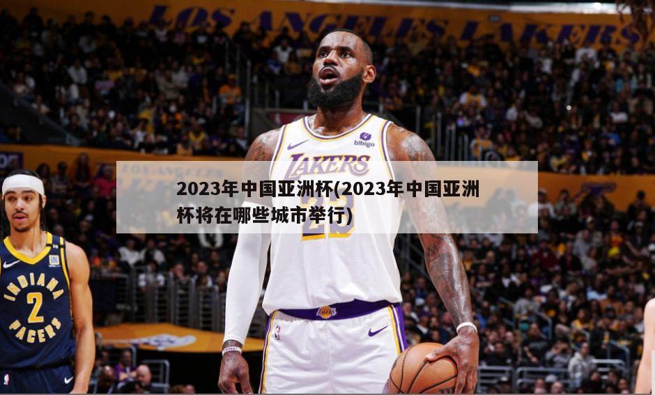 2023年中国亚洲杯(2023年中国亚洲杯将在哪些城市举行)-第1张图片-海莱特体育