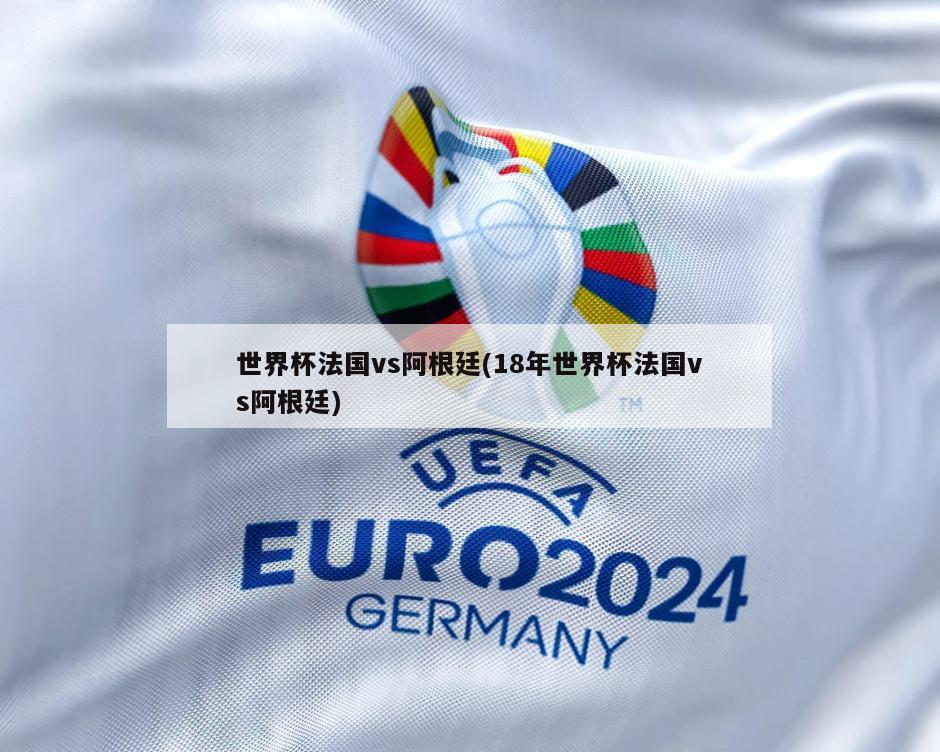 世界杯法国vs阿根廷(18年世界杯法国vs阿根廷)-第1张图片-海莱特体育