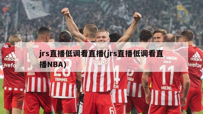 jrs直播低调看直播(jrs直播低调看直播NBA)-第1张图片-海莱特体育