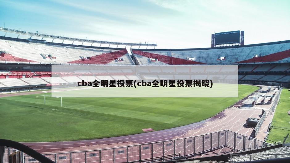 cba全明星投票(cba全明星投票揭晓)-第1张图片-海莱特体育