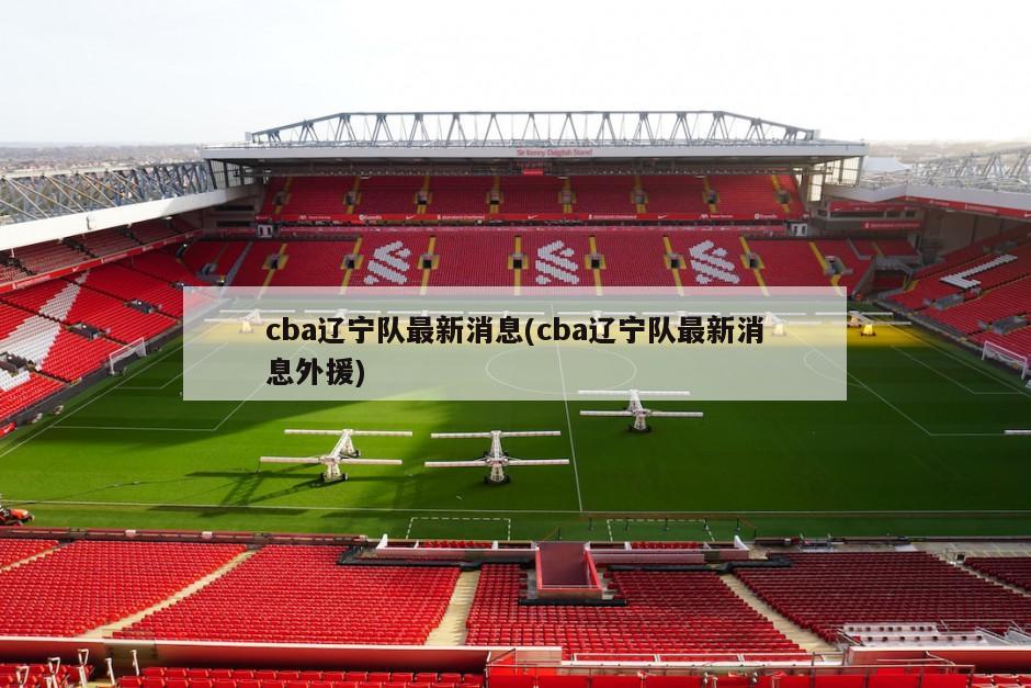 cba辽宁队最新消息(cba辽宁队最新消息外援)-第1张图片-海莱特体育
