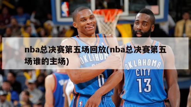 nba总决赛第五场回放(nba总决赛第五场谁的主场)-第1张图片-海莱特体育
