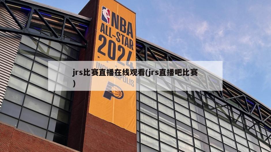 jrs比赛直播在线观看(jrs直播吧比赛)-第1张图片-海莱特体育