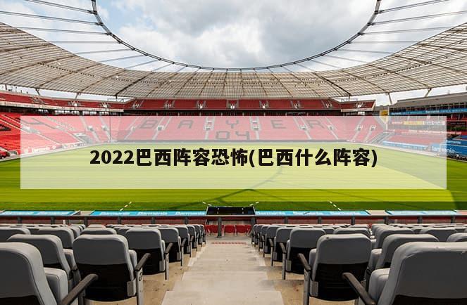 2022巴西阵容恐怖(巴西什么阵容)-第1张图片-海莱特体育