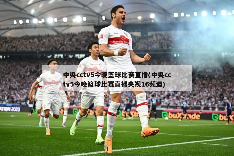 中央cctv5今晚篮球比赛直播(中央cctv5今晚篮球比赛直播央视16频道)-第1张图片-海莱特体育