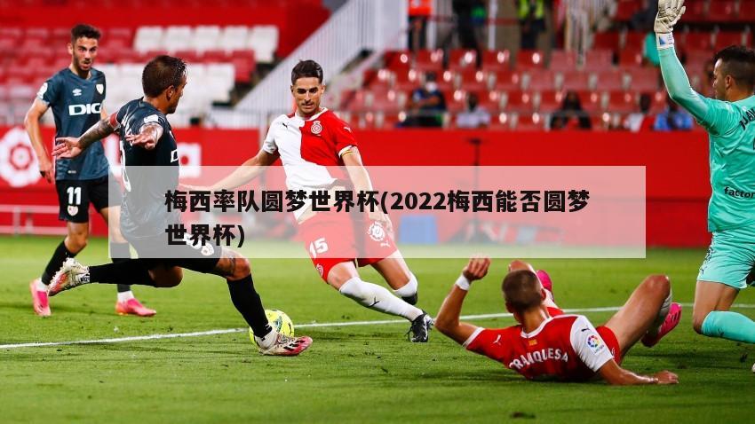 梅西率队圆梦世界杯(2022梅西能否圆梦世界杯)-第1张图片-海莱特体育