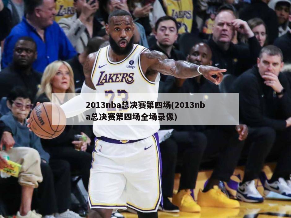 2013nba总决赛第四场(2013nba总决赛第四场全场录像)-第1张图片-海莱特体育
