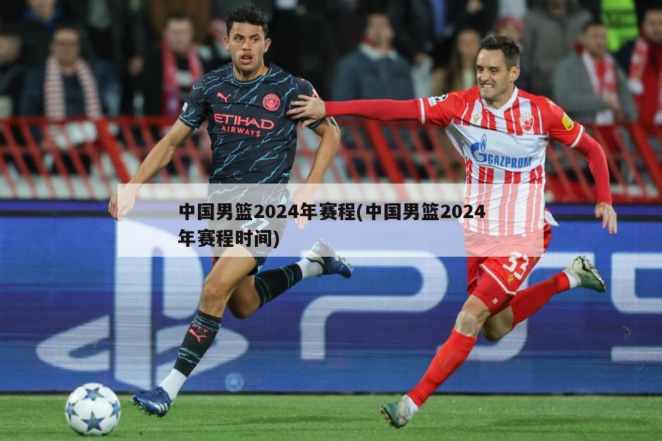 中国男篮2024年赛程(中国男篮2024年赛程时间)-第1张图片-海莱特体育