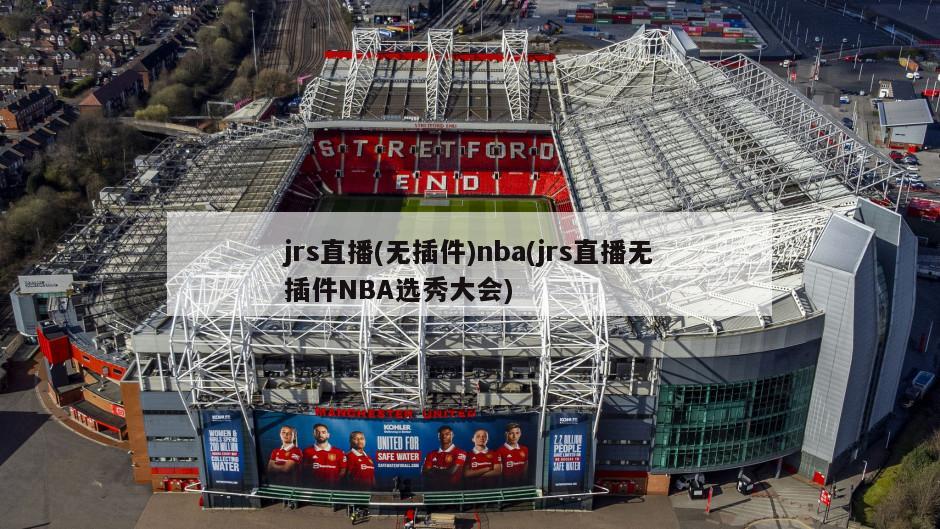 jrs直播(无插件)nba(jrs直播无插件NBA选秀大会)-第1张图片-海莱特体育
