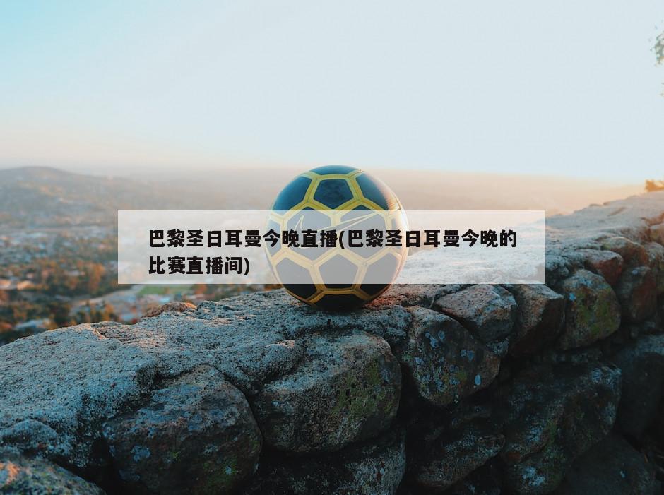 巴黎圣日耳曼今晚直播(巴黎圣日耳曼今晚的比赛直播间)-第1张图片-海莱特体育